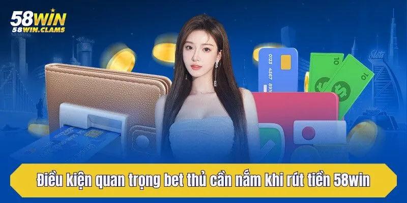 Điều kiện quan trọng bet thủ cần nắm khi rút tiền 58win