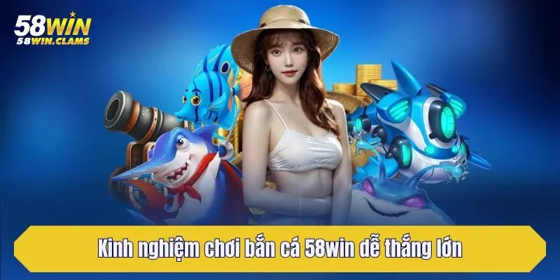 Kinh nghiệm chơi bắn cá 58win dễ thắng lớn