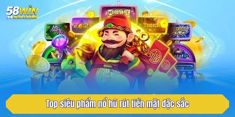 Nổ Hũ Rút Tiền Mặt - Khám Phá Siêu Phẩm Trả Thưởng Tại 58Win 4 Top siêu phẩm nổ hũ rút tiền mặt đặc sắc