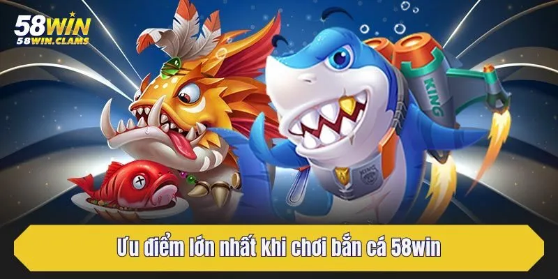 Ưu điểm lớn nhất khi chơi bắn cá 58win