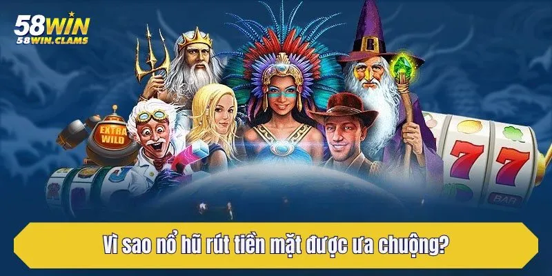 Nổ Hũ Rút Tiền Mặt - Khám Phá Siêu Phẩm Trả Thưởng Tại 58Win 3 Vì sao nổ hũ rút tiền mặt được ưa chuộng?
